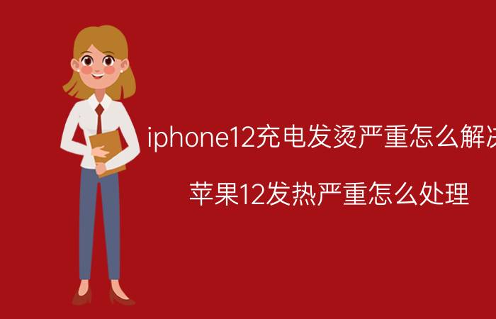 iphone12充电发烫严重怎么解决 苹果12发热严重怎么处理？